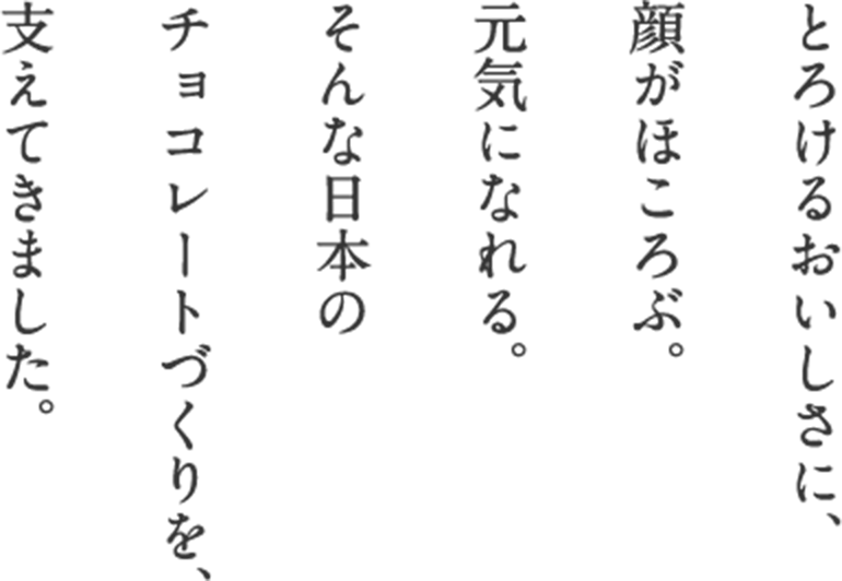 とろけるおいしさに、顔がほころぶ。元気になれる。そんな日本のチョコレートづくりを、支えてきました。